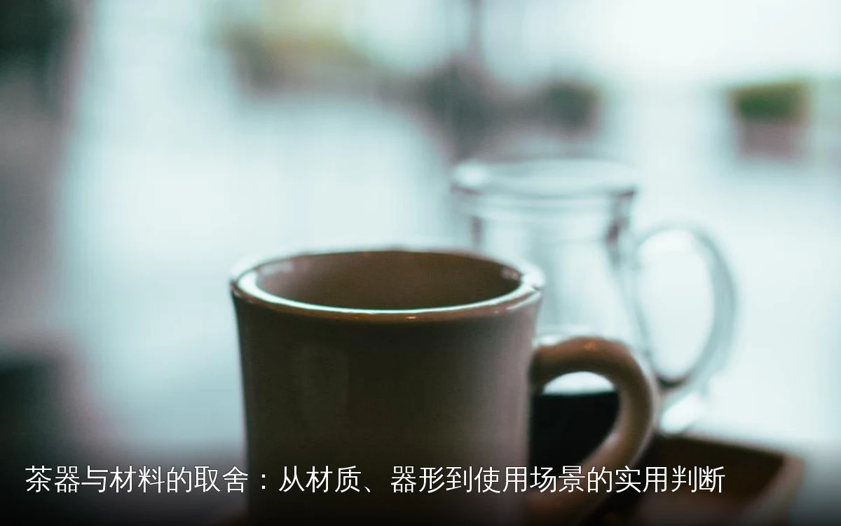 茶器与材料的取舍：从材质、器形到使用场景的实用判断